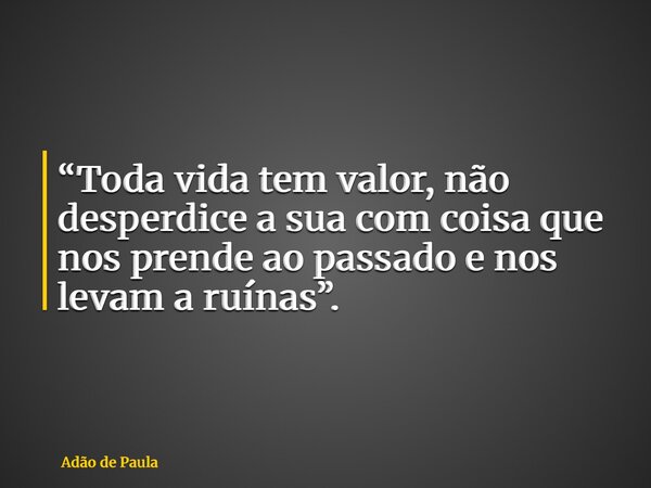 “Toda vida tem valor, não desperdice a sua com coisa que nos prende ao passado e nos levam a ruínas”.... Frase de Adão de Paula.