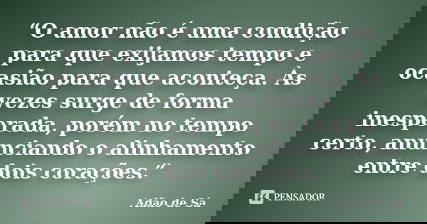 “O amor não é uma condição para que exijamos tempo e ocasião para que aconteça. Às vezes surge de forma inesperada, porém no tempo certo, anunciando o alinhamen... Frase de Adão de Sá.