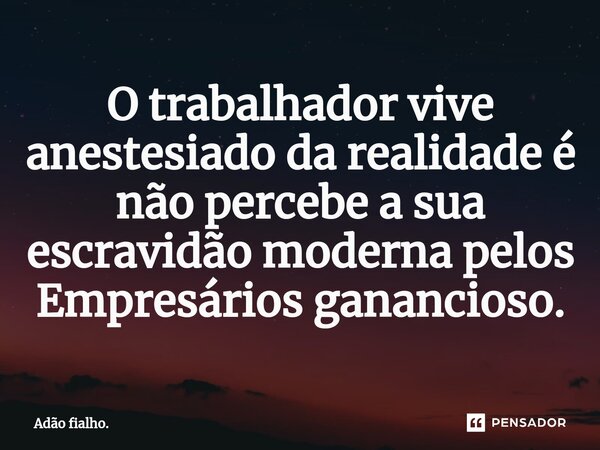 ⁠O trabalhador vive anestesiado da realidade é não percebe a sua escravidão moderna pelos Empresários ganancioso.... Frase de Adão fialho..