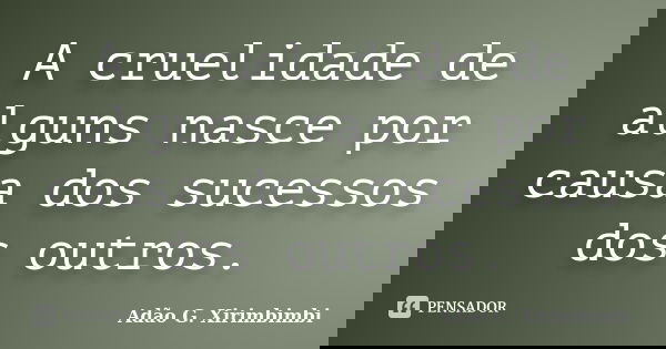 A cruelidade de alguns nasce por causa dos sucessos dos outros.... Frase de Adão G. Xirimbimbi.