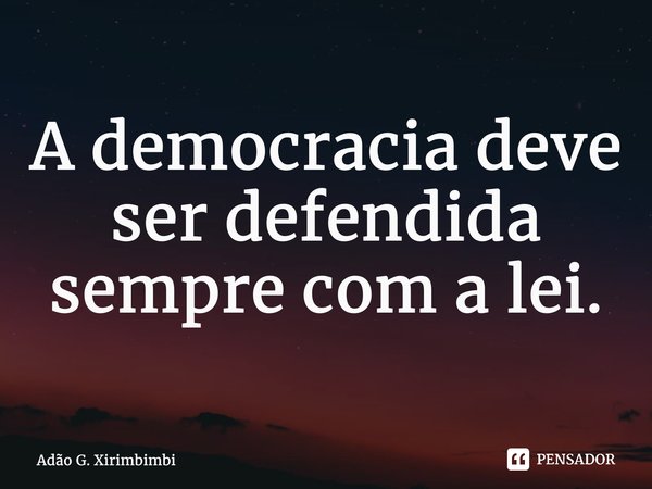 ⁠A democracia deve ser defendida sempre com a lei.... Frase de Adão G. Xirimbimbi.