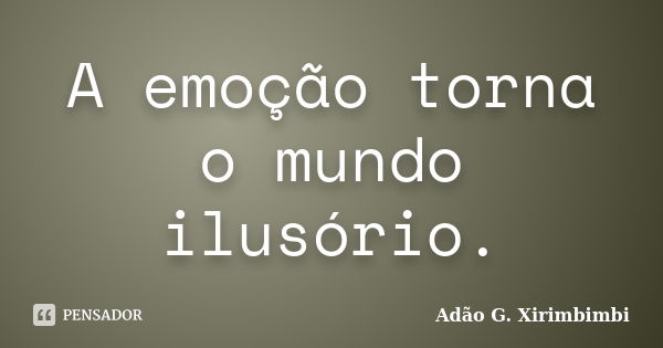 A emoção torna o mundo ilusório.... Frase de Adão G. Xirimbimbi.