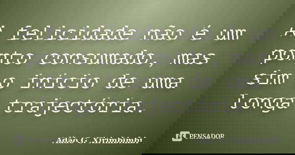 A felicidade não é um ponto consumado, mas sim o início de uma longa trajectória.... Frase de Adão G. Xirimbimbi.