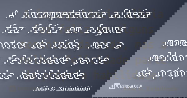 A incompetência alheia faz feliz em alguns momentos da vida, mas a melhor felicidade parte da própria habilidade.... Frase de Adão G. Xirimbimbi.