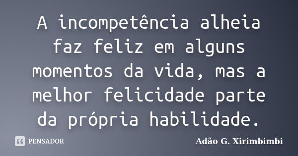 A incompetência alheia faz feliz em alguns momentos da vida, mas a melhor felicidade parte da própria habilidade.... Frase de Adão G. Xirimbimbi.