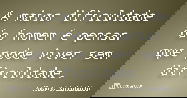 A maior dificuldade do homem é pensar que pode viver sem dificuldade.... Frase de Adão G. Xirimbimbi.