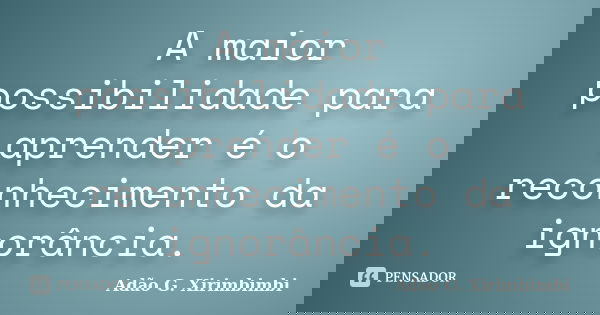 A maior possibilidade para aprender é o reconhecimento da ignorância.... Frase de Adão G. Xirimbimbi.