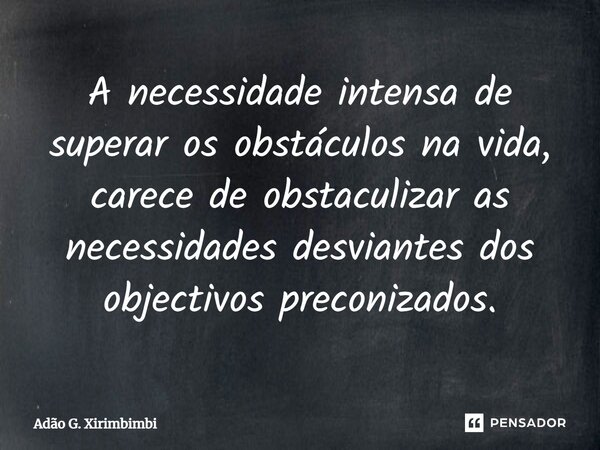 ⁠A necessidade intensa de superar os obstáculos na vida, carece de obstaculizar as necessidades desviantes dos objectivos preconizados.... Frase de Adão G. Xirimbimbi.