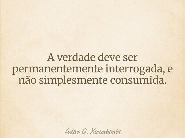 A verdade deve ser permanentemente interrogada, e não simplesmente consumida.... Frase de Adão G. Xirimbimbi.