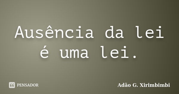 Ausência da lei é uma lei.... Frase de Adão G. Xirimbimbi.