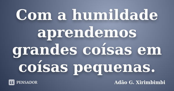 Com a humildade aprendemos grandes coísas em coísas pequenas.... Frase de Adão G. Xirimbimbi.