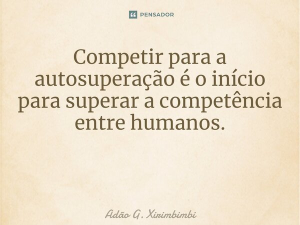 Competir para a autosuperação é o início para superar a competência entre humanos. ⁠... Frase de Adão G. Xirimbimbi.