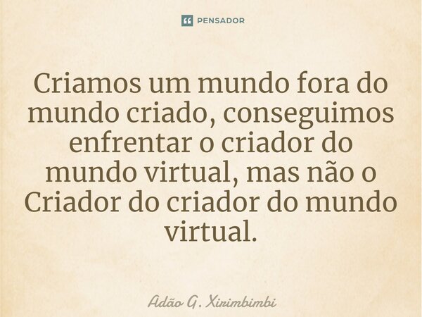 ⁠Criamos um mundo fora do mundo criado, conseguimos enfrentar o criador do mundo virtual, mas não o Criador do criador do mundo virtual.... Frase de Adão G. Xirimbimbi.