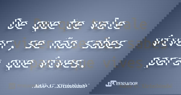 De que te vale viver, se não sabes para que vives.... Frase de Adão G. Xirimbimbi.