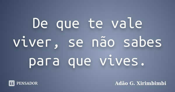 De que te vale viver, se não sabes para que vives.... Frase de Adão G. Xirimbimbi.