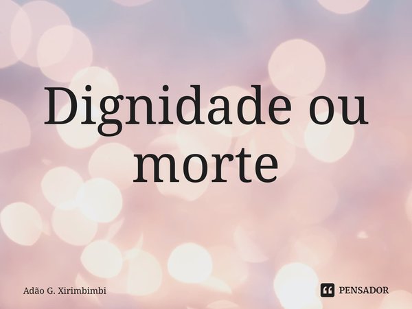 Dignidade ou morte... Frase de Adão G. Xirimbimbi.