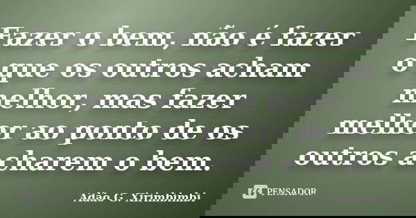 Fazer o bem, não é fazer o que os outros acham melhor, mas fazer melhor ao ponto de os outros acharem o bem.... Frase de Adão G. Xirimbimbi.