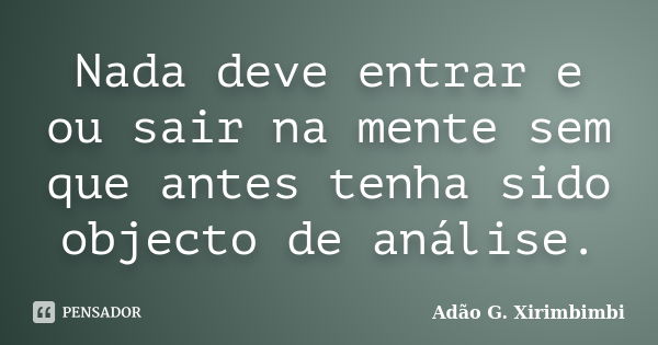 Nada deve entrar e ou sair na mente sem que antes tenha sido objecto de análise.... Frase de Adão G. Xirimbimbi.