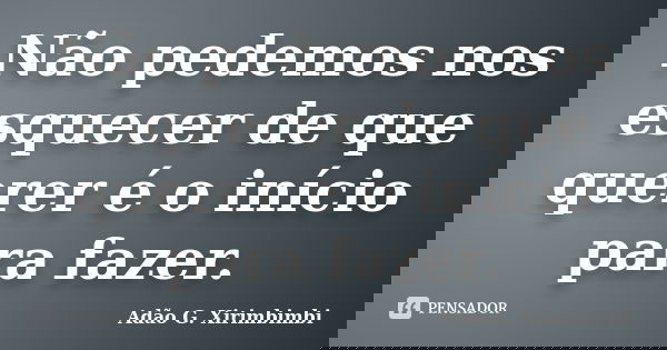Não pedemos nos esquecer de que querer é o início para fazer.... Frase de Adão G. Xirimbimbi.