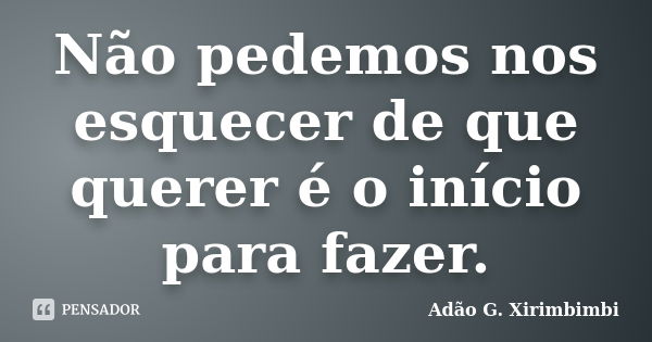 Não pedemos nos esquecer de que querer é o início para fazer.... Frase de Adão G. Xirimbimbi.