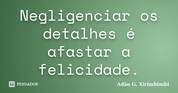 Negligenciar os detalhes é afastar a felicidade.... Frase de Adão G. Xirimbimbi.