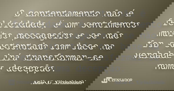 O contentamento não é felicidade, é um sentimento muito passageiro e se não for sustentado com base na verdade irá transformar-se numa decepção.... Frase de Adão G. Xirimbimbi.