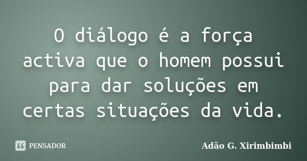 O diálogo é a força activa que o homem possui para dar soluções em certas situações da vida.... Frase de Adão G. Xirimbimbi.