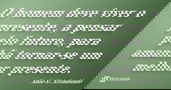 O homem deve viver o presente, a pensar pelo futuro, para amanhã tornar-se um melhor presente.... Frase de Adão G. Xirimbimbi.