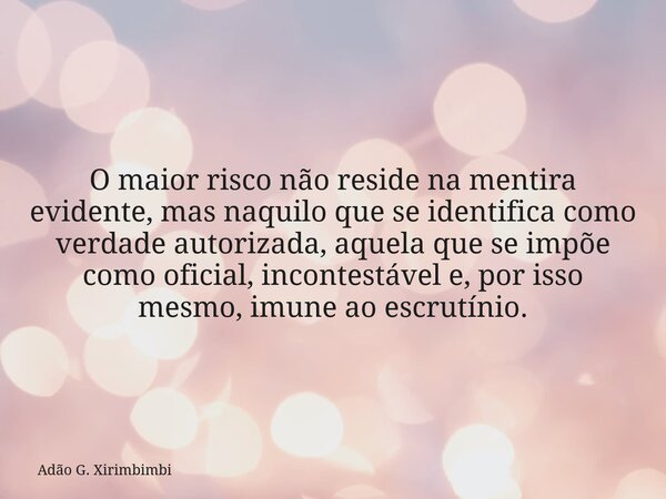 O maior risco não reside na mentira evidente, mas naquilo que se identifica como verdade autorizada, aquela que se impõe como oficial, incontestável e, por isso... Frase de Adão G. Xirimbimbi.
