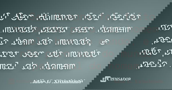 O Ser Humano foi feito no mundo para ser homem pelo bem do mundo, e não para ser do mundo pelo mal do homem... Frase de Adão G. Xirimbimbi.