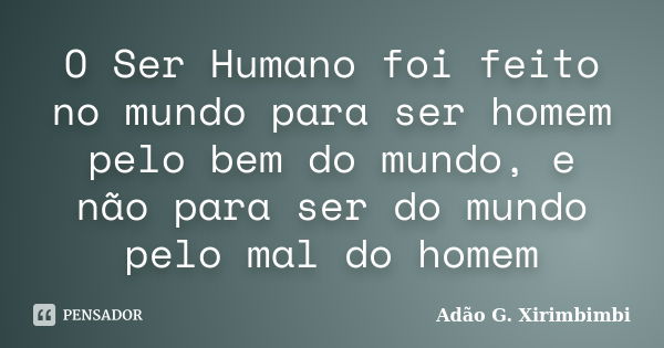 O Ser Humano foi feito no mundo para ser homem pelo bem do mundo, e não para ser do mundo pelo mal do homem... Frase de Adão G. Xirimbimbi.