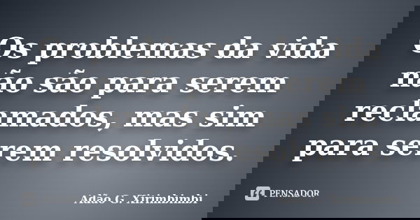 Os problemas da vida não são para serem reclamados, mas sim para serem resolvidos.... Frase de Adão G. Xirimbimbi.