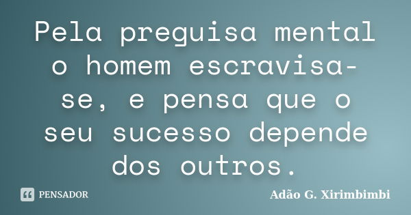 Pela preguisa mental o homem escravisa-se, e pensa que o seu sucesso depende dos outros.... Frase de Adão G. Xirimbimbi.