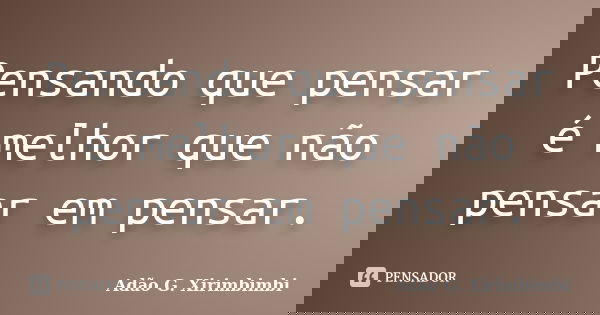 Pensando que pensar é melhor que não pensar em pensar.... Frase de Adão G. Xirimbimbi.