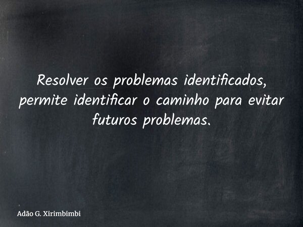 Resolver os problemas identificados, permite identificar o caminho para evitar futuros problemas.... Frase de Adão G. Xirimbimbi.