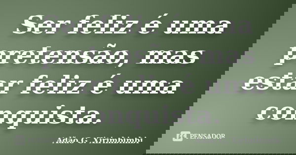 Ser feliz é uma pretensão, mas estar feliz é uma conquista.... Frase de Adão G. Xirimbimbi.