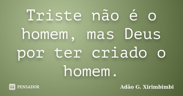 Triste não é o homem, mas Deus por ter criado o homem.... Frase de Adão G. Xirimbimbi.