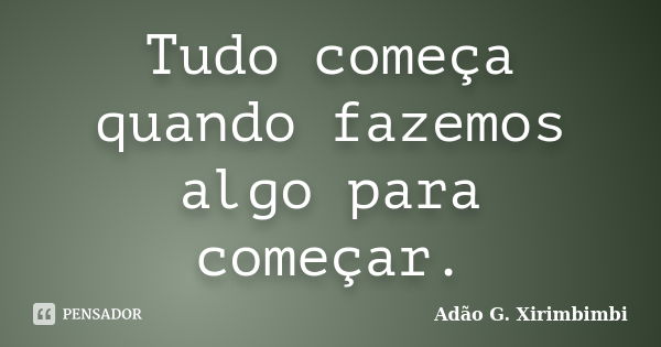 Tudo começa quando fazemos algo para começar.... Frase de Adão G. Xirimbimbi.