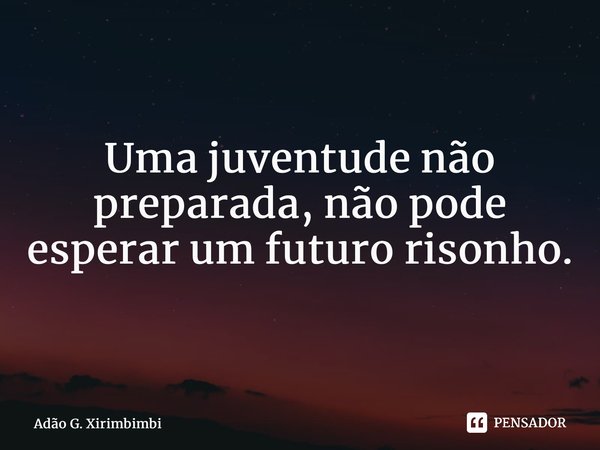 Uma juventude não preparada, não pode esperar um futuro risonho.... Frase de Adão G. Xirimbimbi.