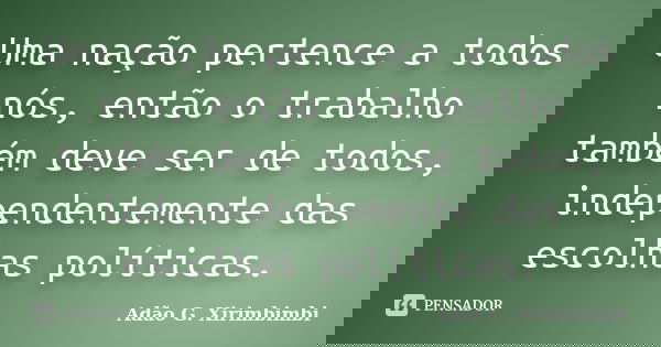 Uma nação pertence a todos nós, então o trabalho também deve ser de todos, independentemente das escolhas políticas.... Frase de Adão G. Xirimbimbi.