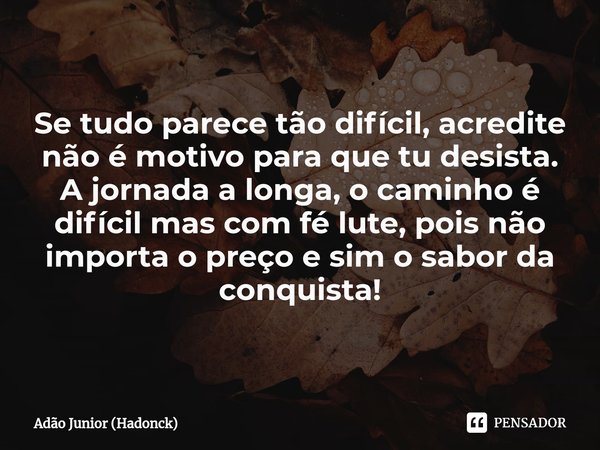⁠Se tudo parece tão difícil, acredite não é motivo para que tu desista.
A jornada a longa, o caminho é difícil mas com fé lute, pois não importa o preço e sim o... Frase de Adão Junior (Hadonck).