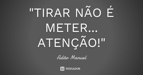 "TIRAR NÃO É METER... ATENÇÃO!"... Frase de Adão Manuel.