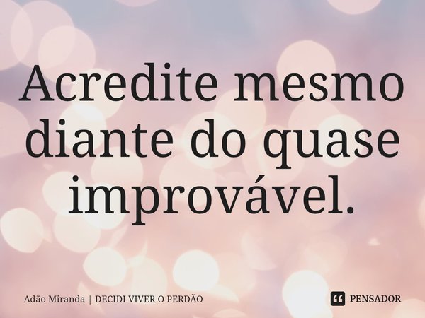 ⁠Acredite mesmo diante do quase improvável.... Frase de Adão Miranda  DECIDI VIVER O PERDÃO.