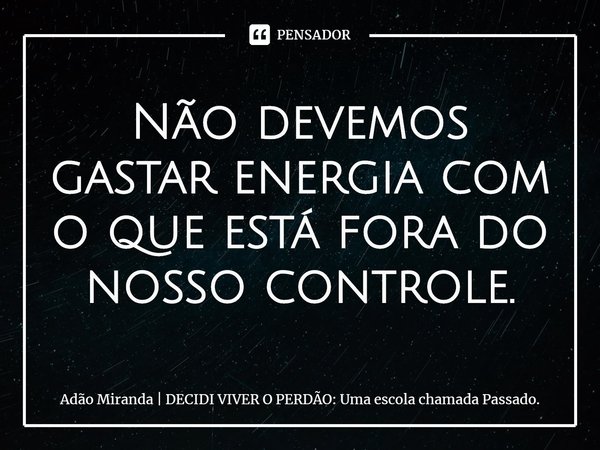 ⁠Não devemos gastar energia com o que está fora do nosso controle.... Frase de Adão Miranda  DECIDI VIVER O PERDÃO: Uma escola chamada Passado..