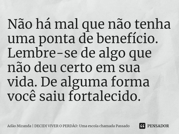 ⁠Não há mal que não tenha uma ponta de benefício. Lembre-se de algo que não deu certo em sua vida. De alguma forma você saiu fortalecido.... Frase de Adão Miranda  DECIDI VIVER O PERDÃO: Uma escola chamada Passado.