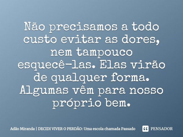 ⁠Não precisamos a todo custo evitar as dores, nem tampouco esquecê-las. Elas virão de qualquer forma. Algumas vêm para nosso próprio bem.... Frase de Adão Miranda  DECIDI VIVER O PERDÃO: Uma escola chamada Passado.