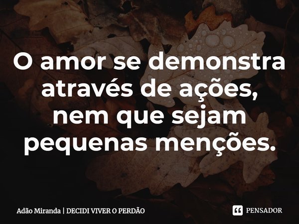 ⁠O amor se demonstra através de ações, nem que sejam pequenas menções.... Frase de Adão Miranda  DECIDI VIVER O PERDÃO.