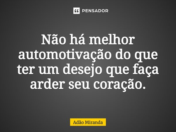 Não há melhor automotivação do que ter um desejo que faça arder seu coração.⁠... Frase de Adão Miranda.
