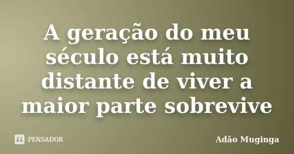 A geração do meu século está muito distante de viver a maior parte sobrevive... Frase de Adão Muginga.