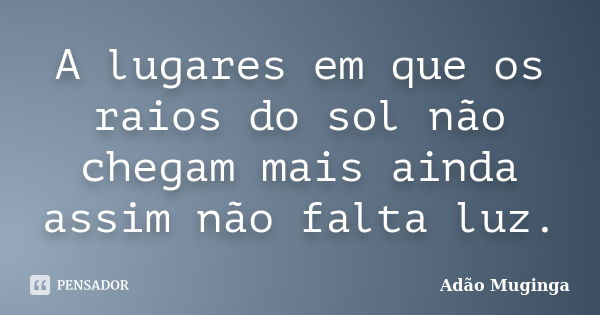 A lugares em que os raios do sol não chegam mais ainda assim não falta luz.... Frase de Adão Muginga.